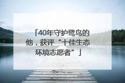 40年守护鹭鸟的他，获评“十佳生态环境志愿者”