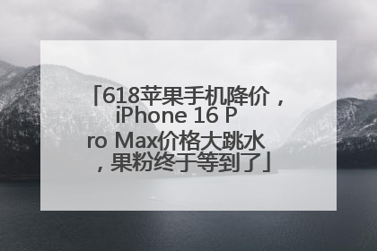 618苹果手机降价，iPhone 16 Pro Max价格大跳水，果粉终于等到了