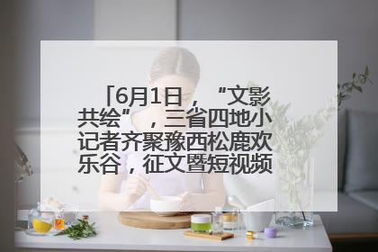 6月1日，“文影共绘”，三省四地小记者齐聚豫西松鹿欢乐谷，征文暨短视频大赛精彩启幕！