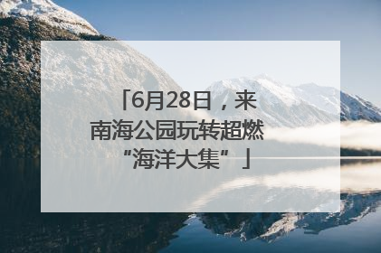 6月28日，来南海公园玩转超燃 “海洋大集”