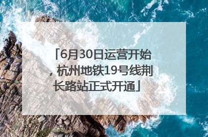 6月30日运营开始，杭州地铁19号线荆长路站正式开通
