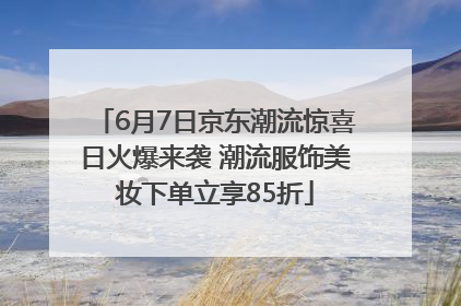 6月7日京东潮流惊喜日火爆来袭 潮流服饰美妆下单立享85折