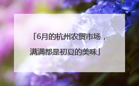 6月的杭州农贸市场，满满都是初夏的美味