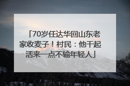 70岁任达华回山东老家收麦子！村民：他干起活来一点不输年轻人