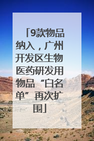 9款物品纳入，广州开发区生物医药研发用物品“白名单”再次扩围