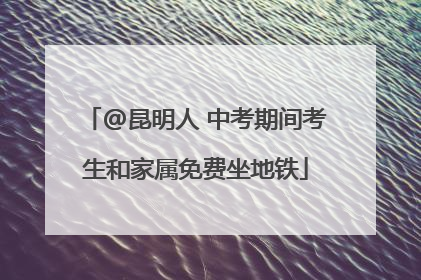 @昆明人 中考期间考生和家属免费坐地铁