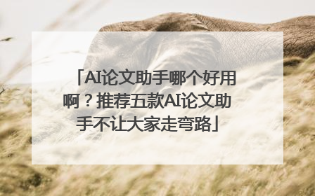 AI论文助手哪个好用啊？推荐五款AI论文助手不让大家走弯路