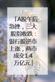 A股午后急挫，三大股指收跌：银行股逆市上涨，两市成交1.4万亿元