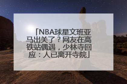 NBA球星文班亚马出关了？网友在高铁站偶遇，少林寺回应：人已离开寺院